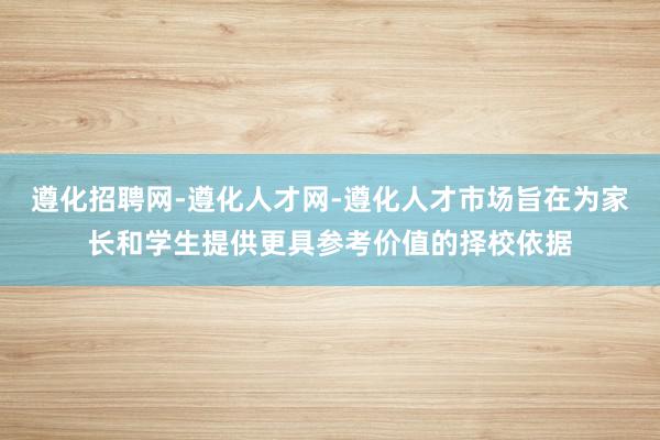遵化招聘网-遵化人才网-遵化人才市场旨在为家长和学生提供更具参考价值的择校依据
